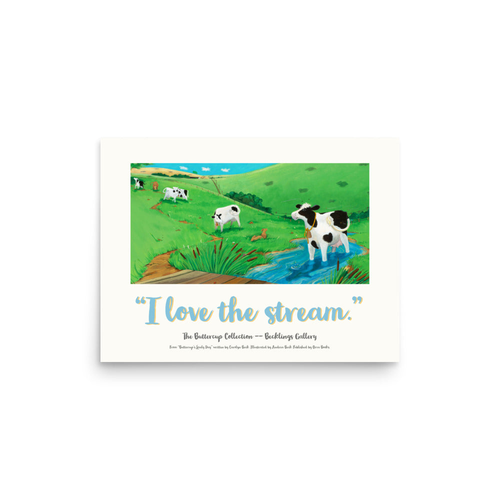 Cow image of mindful Buttercup, a serene and loving Cow, who loves her stream in this calming poster suitable for nursery to adult lovers of picture book art. Part of the "I LOVE" series, from Buttercup's Lovely Day. words by Carolyn Beck. Art by Andrea Beck. Orca Books. 