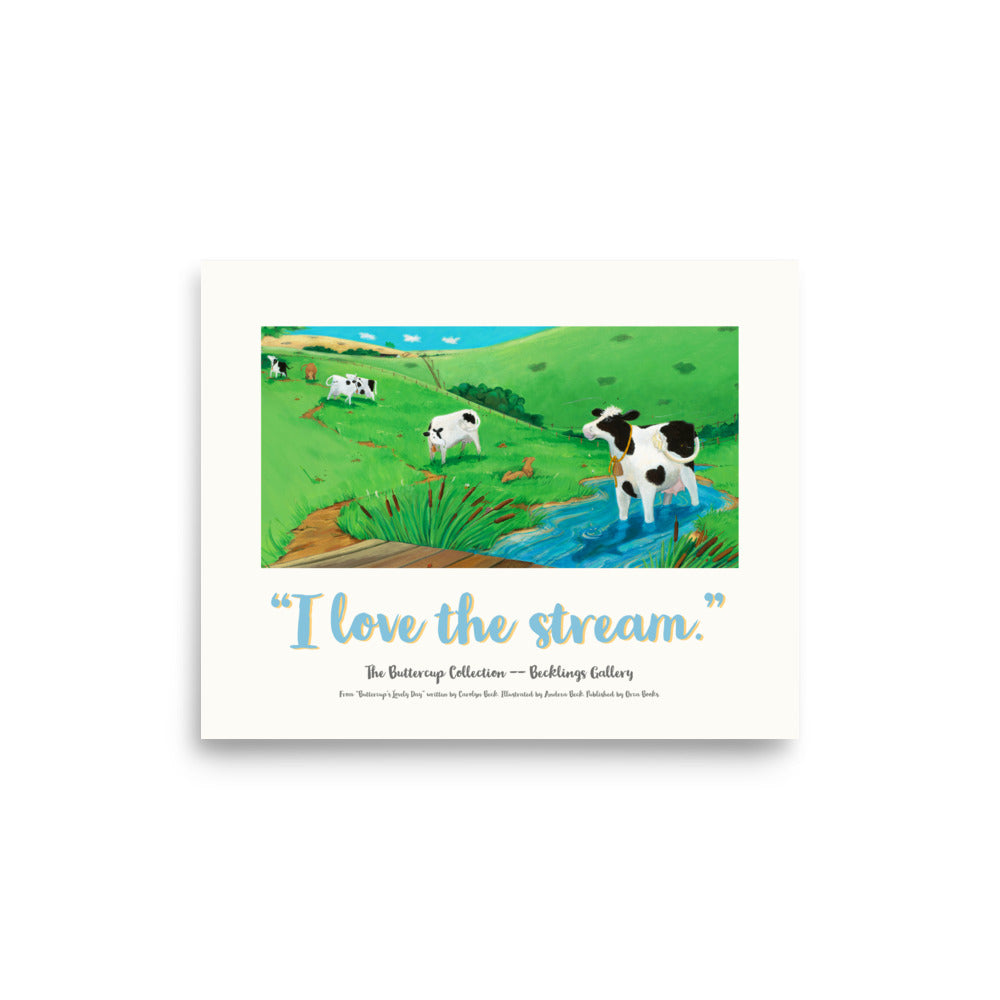 Cow image of mindful Buttercup, a serene and loving Cow, who loves her stream in this calming poster suitable for nursery to adult lovers of picture book art. Part of the "I LOVE" series, from Buttercup's Lovely Day. words by Carolyn Beck. Art by Andrea Beck. Orca Books.